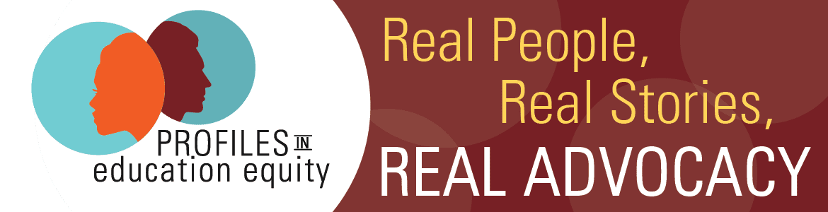 Profiles in Education Equity. Real People, Real Stories, Real Advocacy